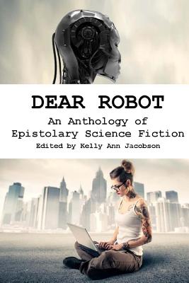 Dear Robot: An Anthology of Epistolary Science Fiction - Jacobson, Kelly Ann