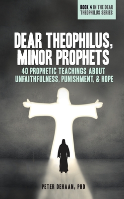 Dear Theophilus, Minor Prophets: 40 Prophetic Teachings about Unfaithfulness, Punishment, and Hope - DeHaan, Peter