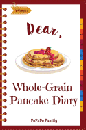 Dear, Whole-Grain Pancake Diary: Make an Awesome Month with 31 Best Whole Grain Pancake Recipes! (Whole Grain Cookbook, Whole Grain Cooking, Whole Grain Recipes, Pancake Recipe Book) [volume 1]