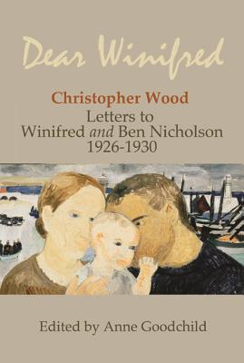 Dear Winifred ...: Christopher Wood: Letters to Winifred and Nicholson, 1926-1930 - Goodchild, Anne (Editor)