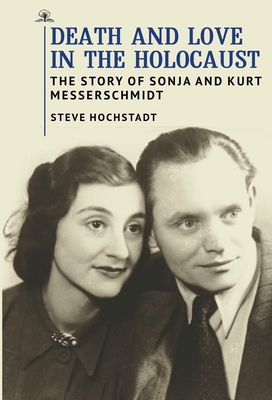 Death and Love in the Holocaust: The Story of Sonja and Kurt Messerschmidt - Hochstadt, Steve