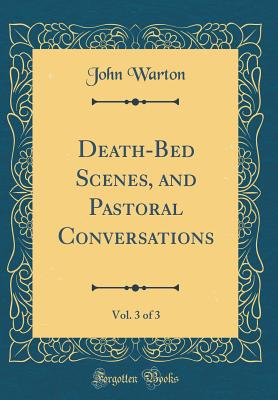 Death-Bed Scenes, and Pastoral Conversations, Vol. 3 of 3 (Classic Reprint) - Warton, John