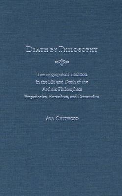 Death by Philosophy: The Biographical Tradition in the Life and Death of the Archaic Philosophers Empedocles, Heraclitus, and Democritus - Chitwood, Ava