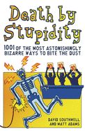 Death by Stupidity: 1001 of the Most Astonishingly Bizarre Ways to Bite the Dust