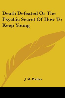 Death Defeated Or The Psychic Secret Of How To Keep Young - Peebles, J M