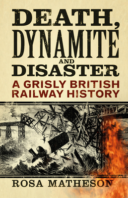 Death, Dynamite and Disaster: A Grisly British Railway History - Matheson, Rosa