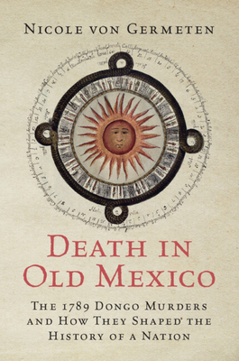 Death in Old Mexico: The 1789 Dongo Murders and How They Shaped the History of a Nation - Von Germeten, Nicole