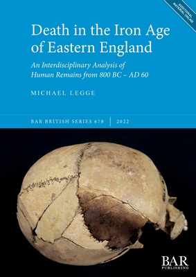 Death in the Iron Age of Eastern England: An Interdisciplinary Analysis of Human Remains from 800 BC - AD 60 - Legge, Michael