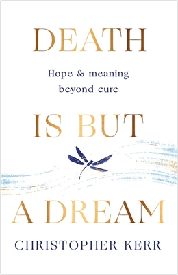 Death is But a Dream: Hope and meaning at life's end - Kerr, Christopher, Dr., and Mardorossian, Carine (Contributions by)