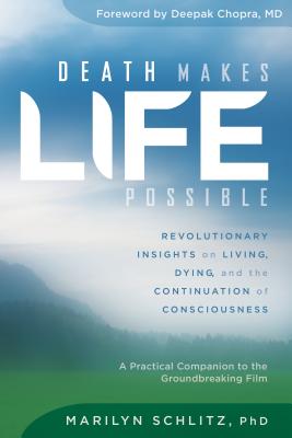 Death Makes Life Possible: Revolutionary Insights on Living, Dying, and the Continuation of Consciousness - Schlitz, Marilyn, PhD, and Chopra, Deepak, MD (Foreword by)
