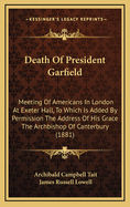 Death of President Garfield: Meeting of Americans in London at Exeter Hall, to Which Is Added by Permission the Address of His Grace the Archbishop of Canterbury (1881)