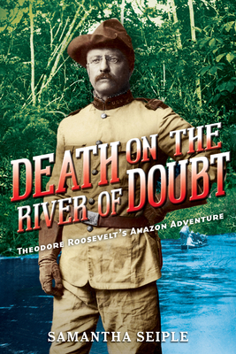 Death on the River of Doubt: Theodore Roosevelt's Amazon Adventure - Seiple, Samantha