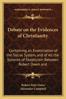 Debate on the Evidences of Christianity: Containing an Examination of the Social System, and of All the Systems of Skepticism Between Robert Owen and - Owen, Robert Dale, and Campbell, Alexander, Sir