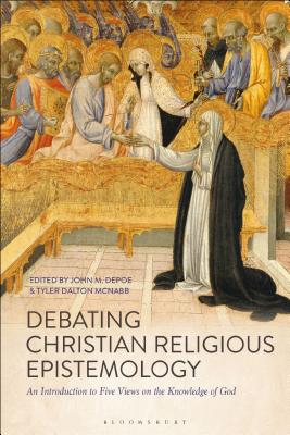 Debating Christian Religious Epistemology: An Introduction to Five Views on the Knowledge of God - Depoe, John M (Editor), and McNabb, Tyler Dalton (Editor)