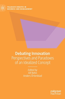 Debating Innovation: Perspectives and Paradoxes of an Idealized Concept - Rehn, Alf (Editor), and rtenblad, Anders (Editor)