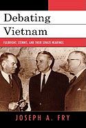 Debating Vietnam: Fulbright, Stennis, and Their Senate Hearings