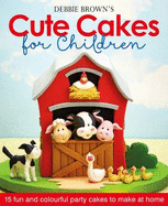 Debbie Brown's Cute Cakes for Children: 15 Fun and Colourful Party Cakes to Make at Home