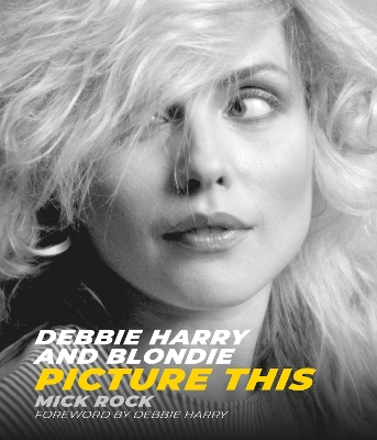 Debbie Harry and Blondie: Picture This - Rock, Mick (Photographer), and Harry, Debbie (Foreword by)