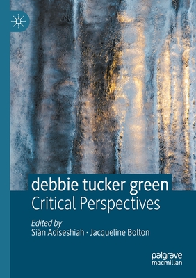 Debbie Tucker Green: Critical Perspectives - Adiseshiah, Sin (Editor), and Bolton, Jacqueline (Editor)