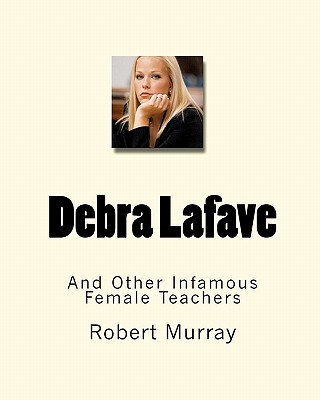 Debra Lafave: And Other Infamous Female Teachers - Murray, Robert