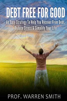 Debt Free For Good: An Easy Strategy To Help You Recover From Debt, Reduce Stress & Simplify Your Life - Smith, Warren, Prof.