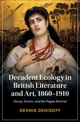 Decadent Ecology in British Literature and Art, 1860-1910: Decay, Desire, and the Pagan Revival - Denisoff, Dennis