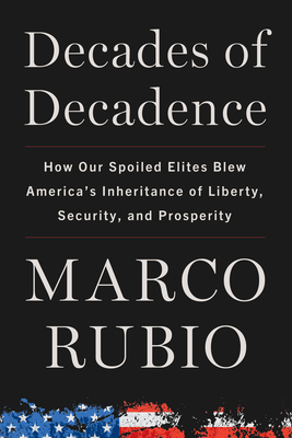 Decades of Decadence: How Our Spoiled Elites Blew America's Inheritance of Liberty, Security, and Prosperity - Rubio, Marco