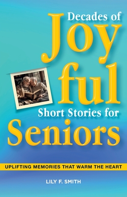 Decades of Joyful Short Stories for Seniors: Uplifting Memories that Warm the Heart - Smith, Lily F