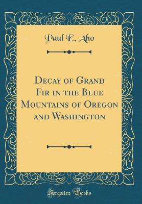 Decay of Grand Fir in the Blue Mountains of Oregon and Washington (Classic Reprint) - Aho, Paul E