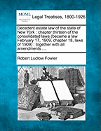 Decedent Estate Law of the State of New York: Chapter Thirteen of the Consolidated Laws (Became a Law February 17, 1909; Chapter 18, Laws of 1909); Together with All Amendments (Classic Reprint)