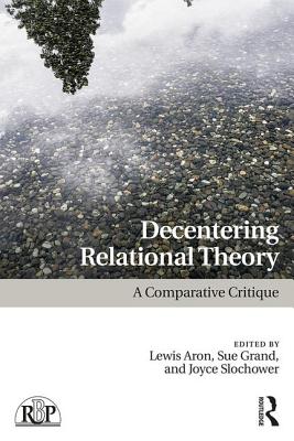 Decentering Relational Theory: A Comparative Critique - Aron, Lewis (Editor), and Grand, Sue (Editor), and Slochower, Joyce A. (Editor)