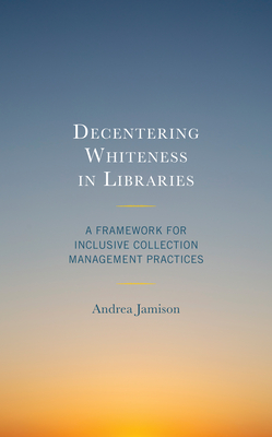 Decentering Whiteness in Libraries: A Framework for Inclusive Collection Management Practices - Jamison, Andrea