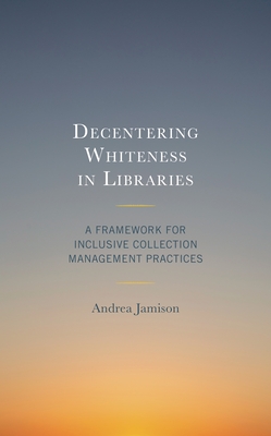 Decentering Whiteness in Libraries: A Framework for Inclusive Collection Management Practices - Jamison, Andrea