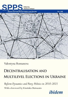 Decentralization and Multilevel Elections in Ukraine: Reform Dynamics and Party Politics in 2010-2021 - Romanova, Valentyna, and Matsuzato, Kimitaka (Preface by)