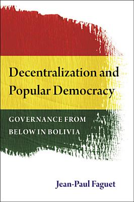 Decentralization and Popular Democracy: Governance from Below in Bolivia - Faguet, Jean-Paul