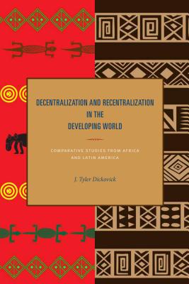 Decentralization and Recentralization in the Developing World: Comparative Studies from Africa and Latin America - Dickovick, J Tyler