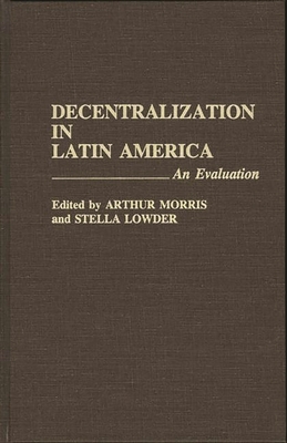 Decentralization in Latin America: An Evaluation - Morris, Arthur Stephen, and Lowder, Stella (Editor)