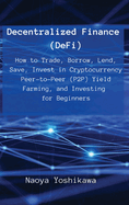 Decentralized Finance (DeFi): How to Trade, Borrow, Lend, Save, Invest in Cryptocurrency Peer-to-Peer (P2P) Yield Farming, and Investing for Beginners