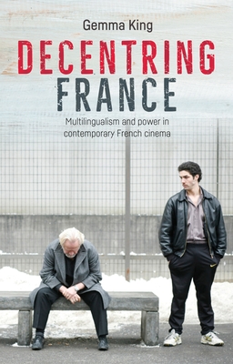 Decentring France: Multilingualism and Power in Contemporary French Cinema - King, Gemma