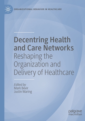 Decentring Health and Care Networks: Reshaping the Organization and Delivery of Healthcare - Bevir, Mark (Editor), and Waring, Justin (Editor)