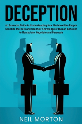 Deception: An Essential Guide to Understanding How Machiavellian People Can Hide the Truth and Use their Knowledge of Human Behavior to Manipulate, Negotiate, and Persuade - Morton, Neil