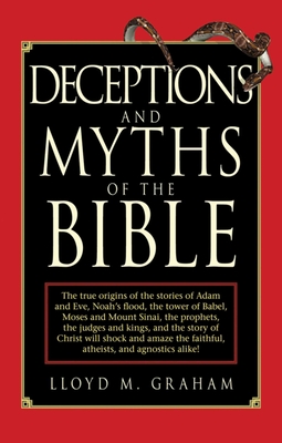 Deceptions and Myths of the Bible: The True Origins of the Stories of Adam and Eve, Noah's Flood, the Tower of Babel, Moses and Mount Sinai, the Prophets, the Judges and Kings, and the Story of Christ Will Shock and Amaze the Faithful, Atheists, and... - Graham, Lloyd M