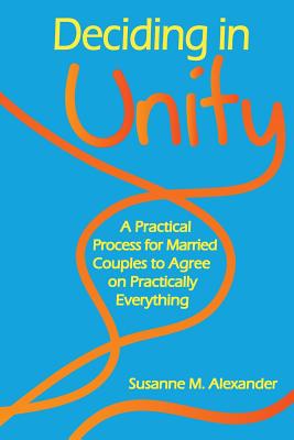 Deciding in Unity: A Practical Process for Married Couples to Agree on Practically Everything - Alexander, Susanne M