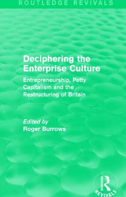 Deciphering the Enterprise Culture (Routledge Revivals): Entrepreneurship, Petty Capitalism and the Restructuring of Britain - Burrows, Roger (Editor)