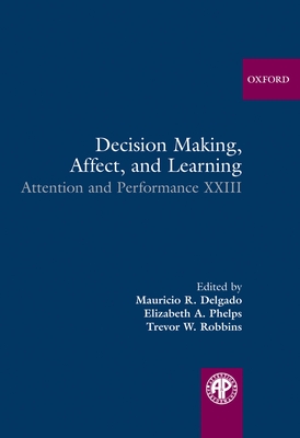 Decision Making, Affect, and Learning: Attention and Performance XXIII - Delgado, Mauricio R. (Editor), and Phelps, Elizabeth A. (Editor), and Robbins, Trevor W. (Editor)