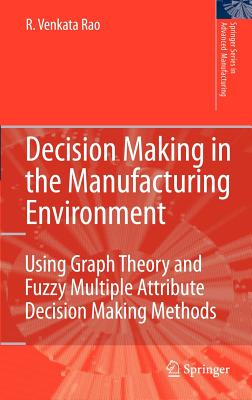 Decision Making in the Manufacturing Environment: Using Graph Theory and Fuzzy Multiple Attribute Decision Making Methods - Rao, Ravipudi Venkata