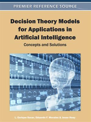 Decision Theory Models for Applications in Artificial Intelligence: Concepts and Solutions - Sucar, L Enrique (Editor), and Morales, Eduardo F (Editor), and Hoey, Jesse (Editor)