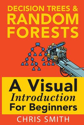 Decision Trees and Random Forests: A Visual Introduction for Beginners - Koning, Mark, and Smith, Chris