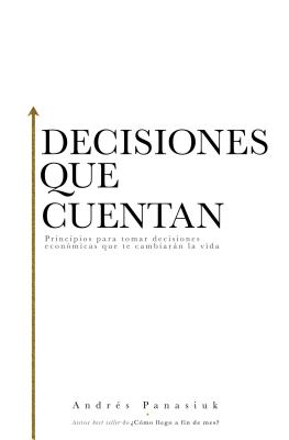 Decisiones que cuentan: Principios para tomar decisiones econmicas que te cambiarn la vida - Panasiuk, Andres