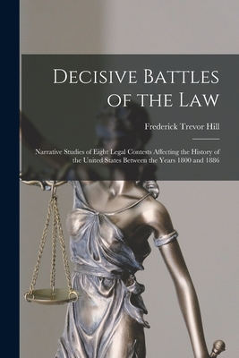 Decisive Battles of the Law: Narrative Studies of Eight Legal Contests Affecting the History of the United States Between the Years 1800 and 1886 - Hill, Frederick Trevor 1866-1930